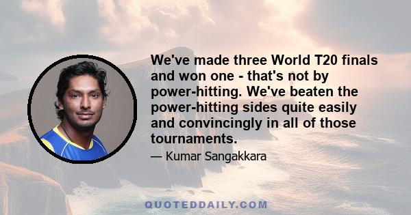 We've made three World T20 finals and won one - that's not by power-hitting. We've beaten the power-hitting sides quite easily and convincingly in all of those tournaments.