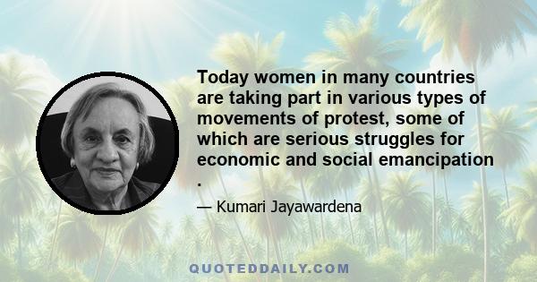 Today women in many countries are taking part in various types of movements of protest, some of which are serious struggles for economic and social emancipation .