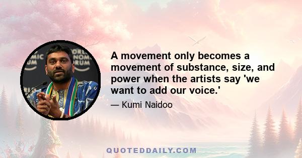 A movement only becomes a movement of substance, size, and power when the artists say 'we want to add our voice.'