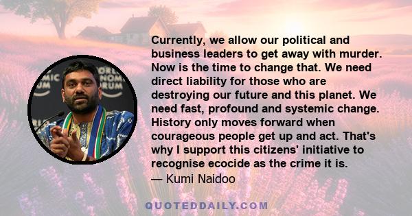 Currently, we allow our political and business leaders to get away with murder. Now is the time to change that. We need direct liability for those who are destroying our future and this planet. We need fast, profound