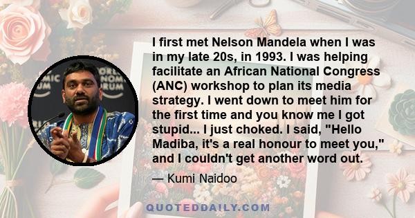 I first met Nelson Mandela when I was in my late 20s, in 1993. I was helping facilitate an African National Congress (ANC) workshop to plan its media strategy. I went down to meet him for the first time and you know me