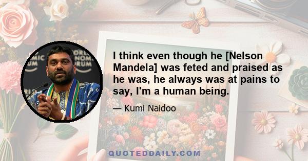 I think even though he [Nelson Mandela] was feted and praised as he was, he always was at pains to say, I'm a human being.