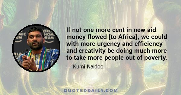 If not one more cent in new aid money flowed [to Africa], we could with more urgency and efficiency and creativity be doing much more to take more people out of poverty.