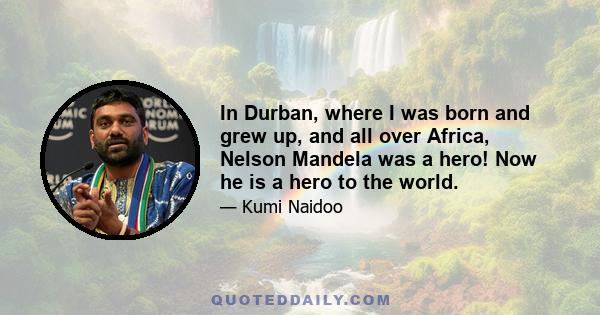 In Durban, where I was born and grew up, and all over Africa, Nelson Mandela was a hero! Now he is a hero to the world.