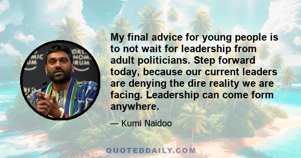 My final advice for young people is to not wait for leadership from adult politicians. Step forward today, because our current leaders are denying the dire reality we are facing. Leadership can come form anywhere.