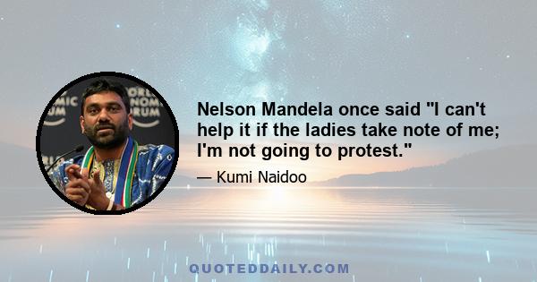 Nelson Mandela once said I can't help it if the ladies take note of me; I'm not going to protest.