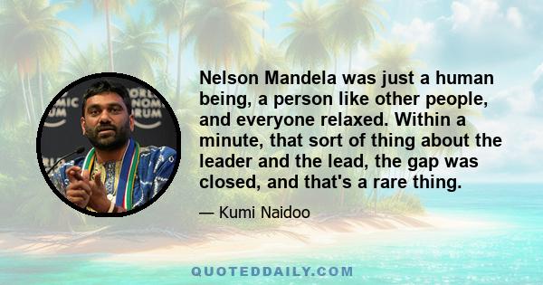 Nelson Mandela was just a human being, a person like other people, and everyone relaxed. Within a minute, that sort of thing about the leader and the lead, the gap was closed, and that's a rare thing.