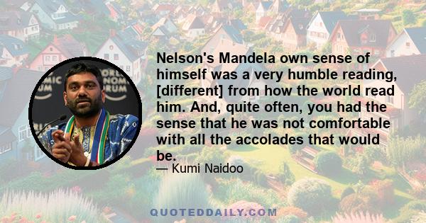 Nelson's Mandela own sense of himself was a very humble reading, [different] from how the world read him. And, quite often, you had the sense that he was not comfortable with all the accolades that would be.