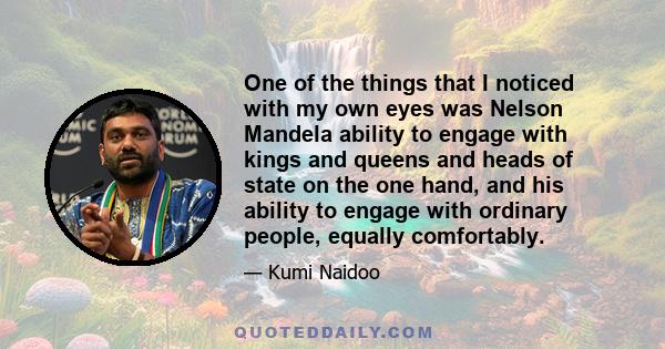 One of the things that I noticed with my own eyes was Nelson Mandela ability to engage with kings and queens and heads of state on the one hand, and his ability to engage with ordinary people, equally comfortably.