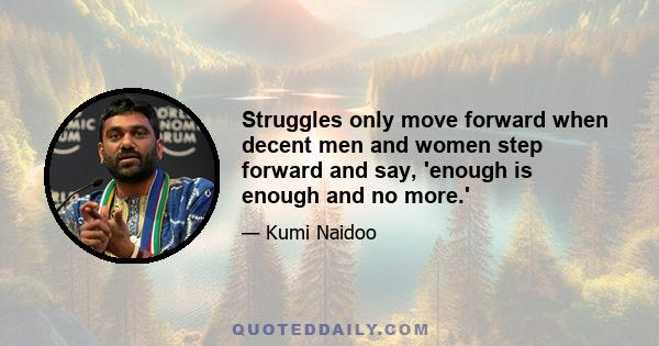 Struggles only move forward when decent men and women step forward and say, 'enough is enough and no more.'