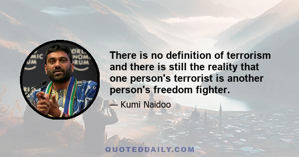 There is no definition of terrorism and there is still the reality that one person's terrorist is another person's freedom fighter.