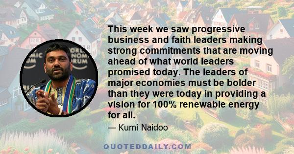 This week we saw progressive business and faith leaders making strong commitments that are moving ahead of what world leaders promised today. The leaders of major economies must be bolder than they were today in