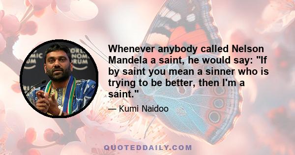 Whenever anybody called Nelson Mandela a saint, he would say: If by saint you mean a sinner who is trying to be better, then I'm a saint.