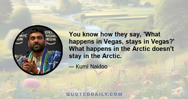 You know how they say, 'What happens in Vegas, stays in Vegas?' What happens in the Arctic doesn't stay in the Arctic.