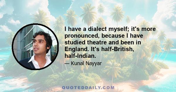 I have a dialect myself; it's more pronounced, because I have studied theatre and been in England. It's half-British, half-Indian.