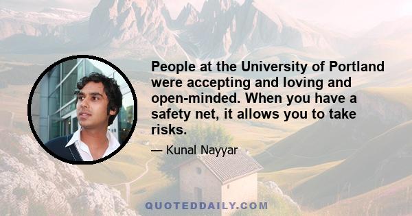 People at the University of Portland were accepting and loving and open-minded. When you have a safety net, it allows you to take risks.