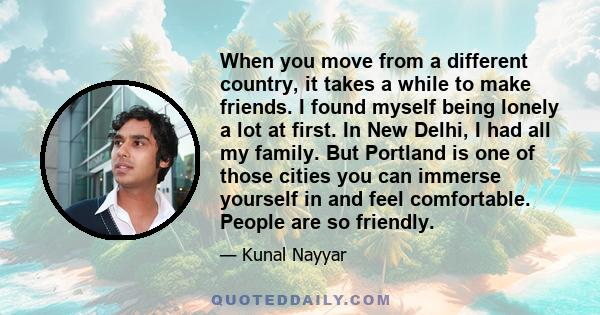 When you move from a different country, it takes a while to make friends. I found myself being lonely a lot at first. In New Delhi, I had all my family. But Portland is one of those cities you can immerse yourself in