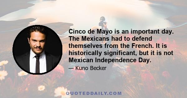 Cinco de Mayo is an important day. The Mexicans had to defend themselves from the French. It is historically significant, but it is not Mexican Independence Day.