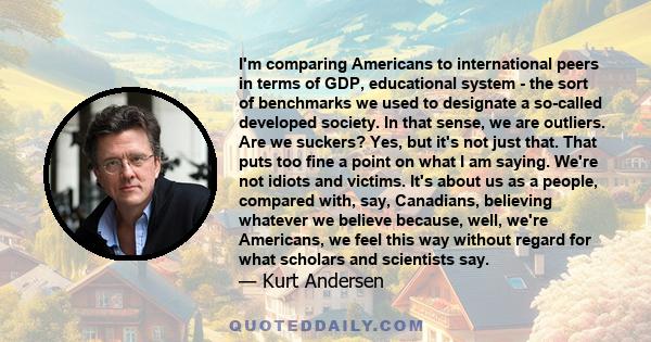 I'm comparing Americans to international peers in terms of GDP, educational system - the sort of benchmarks we used to designate a so-called developed society. In that sense, we are outliers. Are we suckers? Yes, but