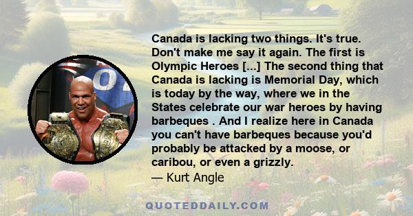 Canada is lacking two things. It's true. Don't make me say it again. The first is Olympic Heroes [...] The second thing that Canada is lacking is Memorial Day, which is today by the way, where we in the States celebrate 