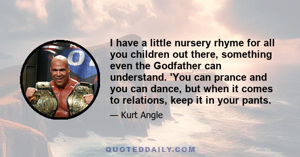 I have a little nursery rhyme for all you children out there, something even the Godfather can understand. 'You can prance and you can dance, but when it comes to relations, keep it in your pants.