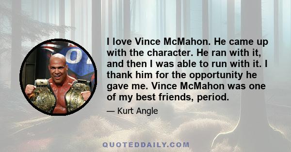 I love Vince McMahon. He came up with the character. He ran with it, and then I was able to run with it. I thank him for the opportunity he gave me. Vince McMahon was one of my best friends, period.