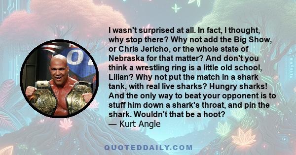 I wasn't surprised at all. In fact, I thought, why stop there? Why not add the Big Show, or Chris Jericho, or the whole state of Nebraska for that matter? And don't you think a wrestling ring is a little old school,