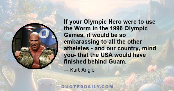 If your Olympic Hero were to use the Worm in the 1996 Olympic Games, it would be so embarassing to all the other atheletes - and our country, mind you- that the USA would have finished behind Guam.