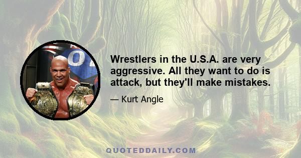 Wrestlers in the U.S.A. are very aggressive. All they want to do is attack, but they'll make mistakes.