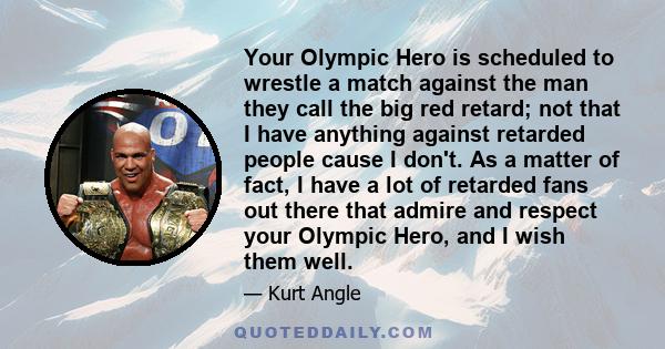 Your Olympic Hero is scheduled to wrestle a match against the man they call the big red retard; not that I have anything against retarded people cause I don't. As a matter of fact, I have a lot of retarded fans out