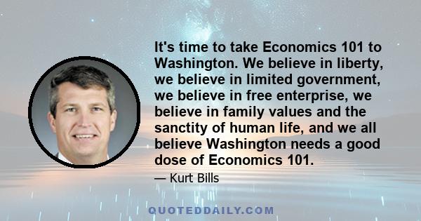 It's time to take Economics 101 to Washington. We believe in liberty, we believe in limited government, we believe in free enterprise, we believe in family values and the sanctity of human life, and we all believe