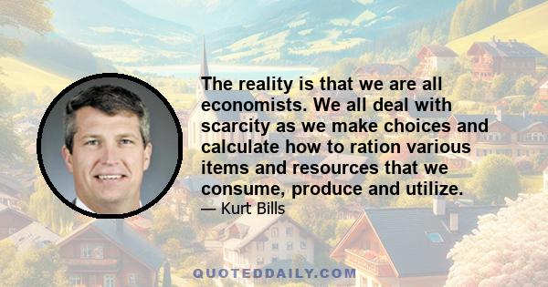 The reality is that we are all economists. We all deal with scarcity as we make choices and calculate how to ration various items and resources that we consume, produce and utilize.