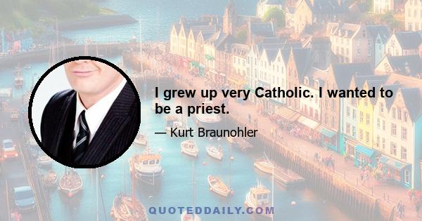 I grew up very Catholic. I wanted to be a priest.