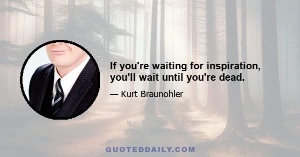 If you're waiting for inspiration, you'll wait until you're dead.