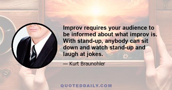 Improv requires your audience to be informed about what improv is. With stand-up, anybody can sit down and watch stand-up and laugh at jokes.