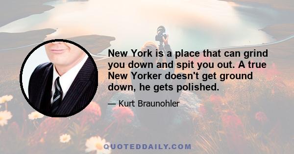 New York is a place that can grind you down and spit you out. A true New Yorker doesn't get ground down, he gets polished.