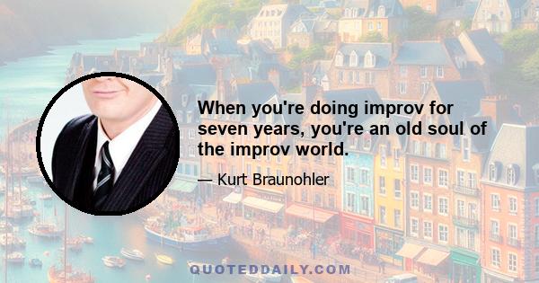 When you're doing improv for seven years, you're an old soul of the improv world.