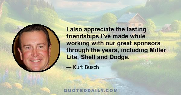 I also appreciate the lasting friendships I've made while working with our great sponsors through the years, including Miller Lite, Shell and Dodge.