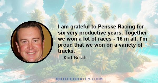 I am grateful to Penske Racing for six very productive years. Together we won a lot of races - 16 in all. I'm proud that we won on a variety of tracks.