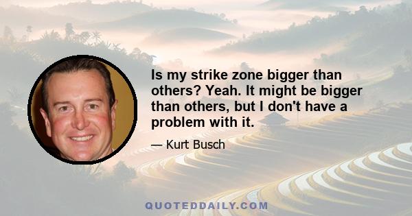 Is my strike zone bigger than others? Yeah. It might be bigger than others, but I don't have a problem with it.