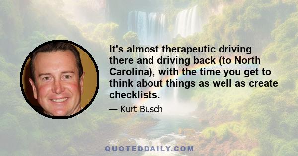 It's almost therapeutic driving there and driving back (to North Carolina), with the time you get to think about things as well as create checklists.