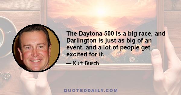 The Daytona 500 is a big race, and Darlington is just as big of an event, and a lot of people get excited for it.