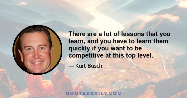 There are a lot of lessons that you learn, and you have to learn them quickly if you want to be competitive at this top level.