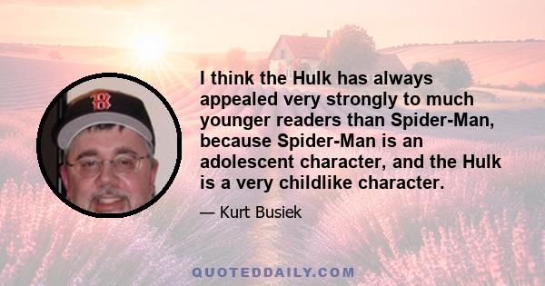 I think the Hulk has always appealed very strongly to much younger readers than Spider-Man, because Spider-Man is an adolescent character, and the Hulk is a very childlike character.