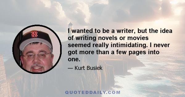 I wanted to be a writer, but the idea of writing novels or movies seemed really intimidating. I never got more than a few pages into one.