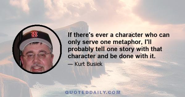 If there's ever a character who can only serve one metaphor, I'll probably tell one story with that character and be done with it.