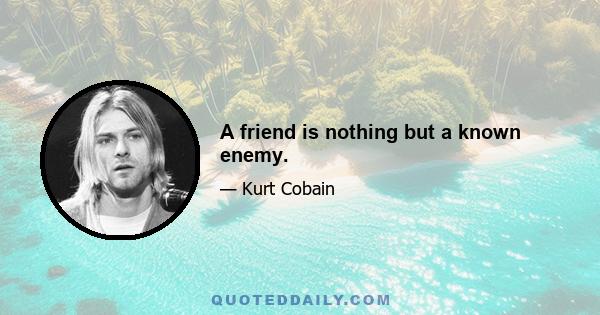 A friend is nothing but a known enemy.