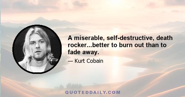 A miserable, self-destructive, death rocker...better to burn out than to fade away.