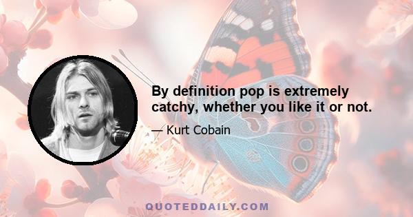 By definition pop is extremely catchy, whether you like it or not.