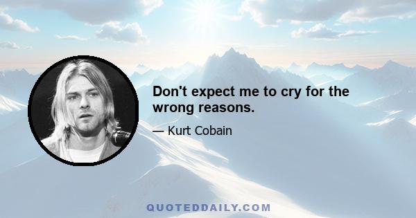 Don't expect me to cry for the wrong reasons.